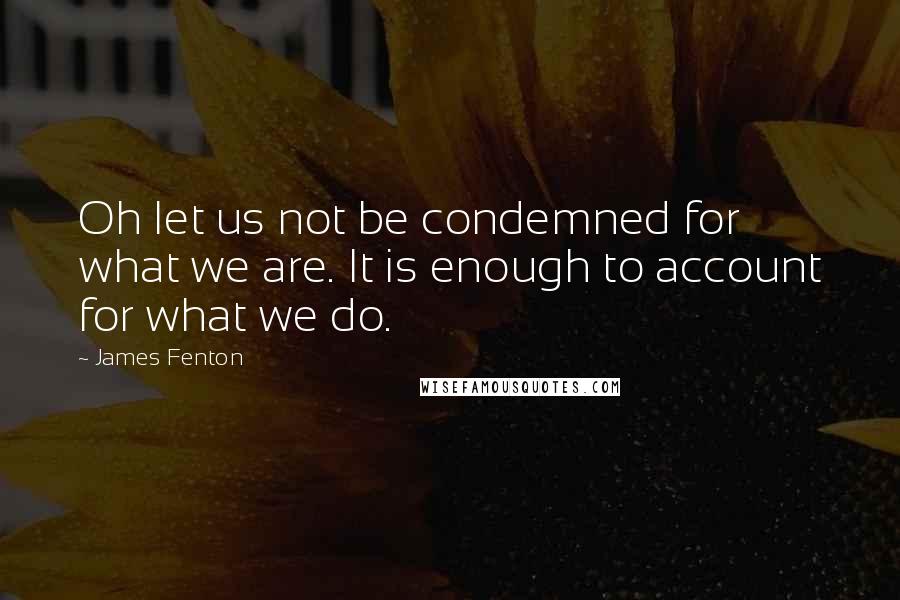 James Fenton Quotes: Oh let us not be condemned for what we are. It is enough to account for what we do.