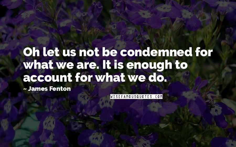 James Fenton Quotes: Oh let us not be condemned for what we are. It is enough to account for what we do.