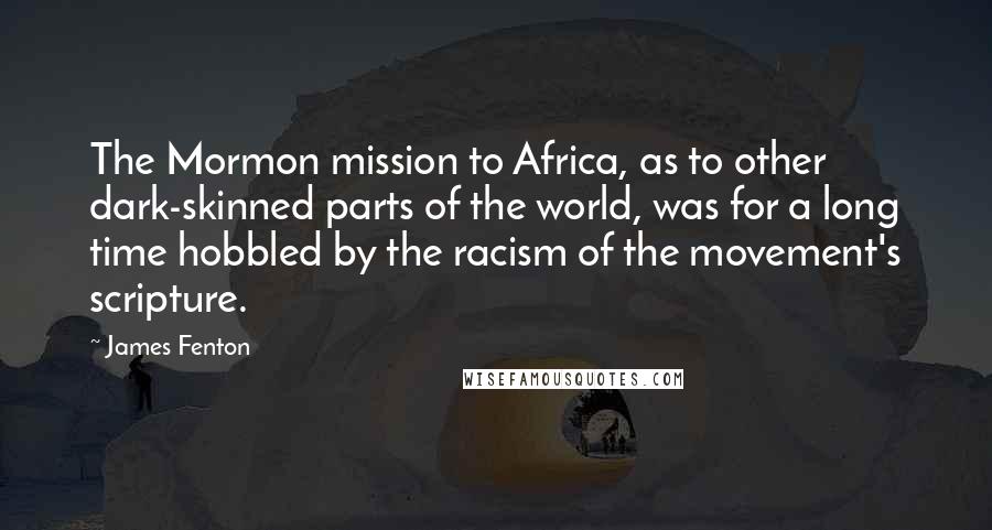 James Fenton Quotes: The Mormon mission to Africa, as to other dark-skinned parts of the world, was for a long time hobbled by the racism of the movement's scripture.