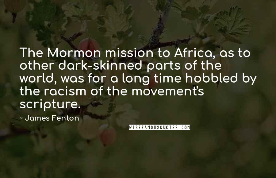 James Fenton Quotes: The Mormon mission to Africa, as to other dark-skinned parts of the world, was for a long time hobbled by the racism of the movement's scripture.