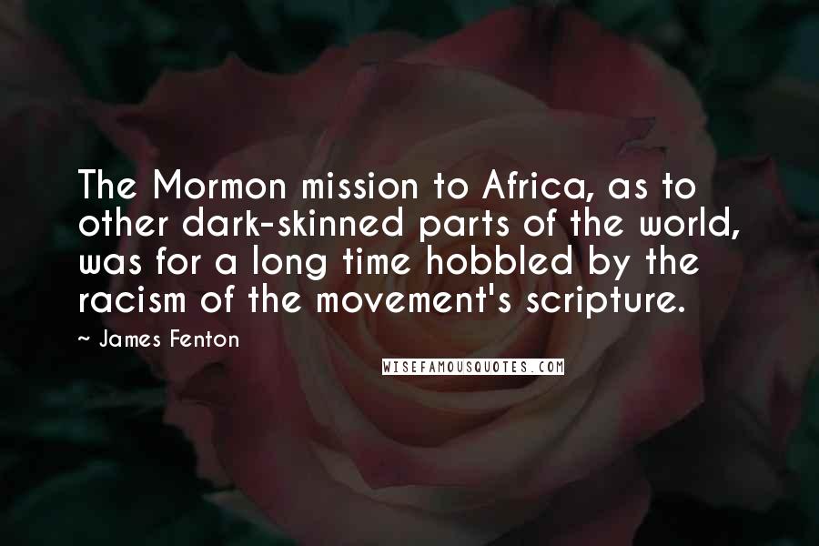 James Fenton Quotes: The Mormon mission to Africa, as to other dark-skinned parts of the world, was for a long time hobbled by the racism of the movement's scripture.