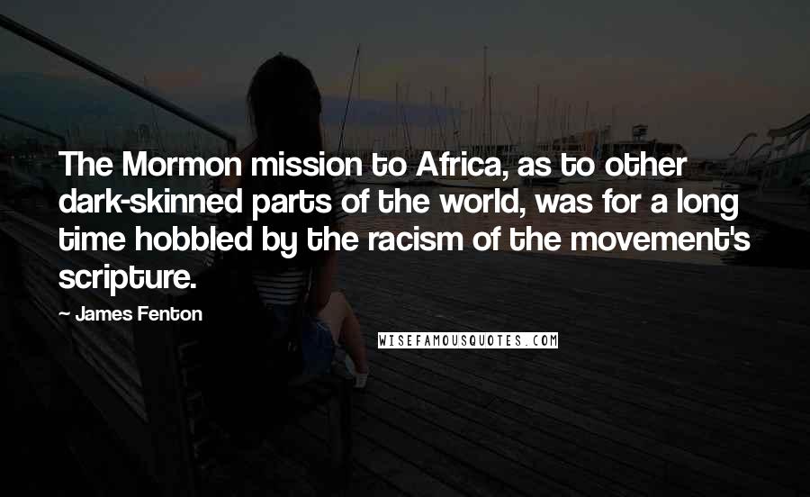 James Fenton Quotes: The Mormon mission to Africa, as to other dark-skinned parts of the world, was for a long time hobbled by the racism of the movement's scripture.