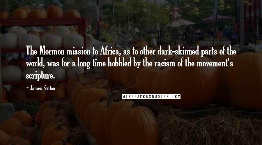 James Fenton Quotes: The Mormon mission to Africa, as to other dark-skinned parts of the world, was for a long time hobbled by the racism of the movement's scripture.