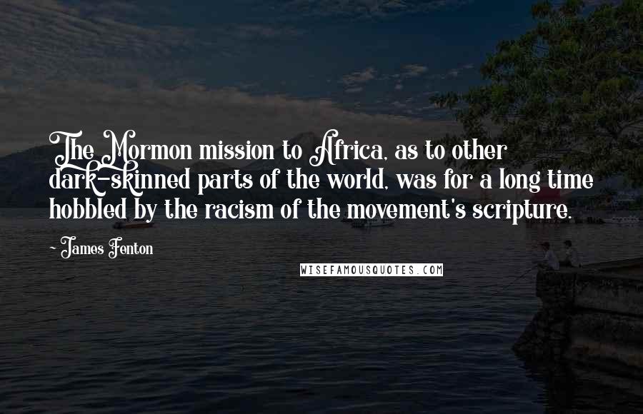 James Fenton Quotes: The Mormon mission to Africa, as to other dark-skinned parts of the world, was for a long time hobbled by the racism of the movement's scripture.