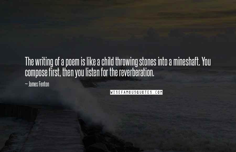 James Fenton Quotes: The writing of a poem is like a child throwing stones into a mineshaft. You compose first, then you listen for the reverberation.