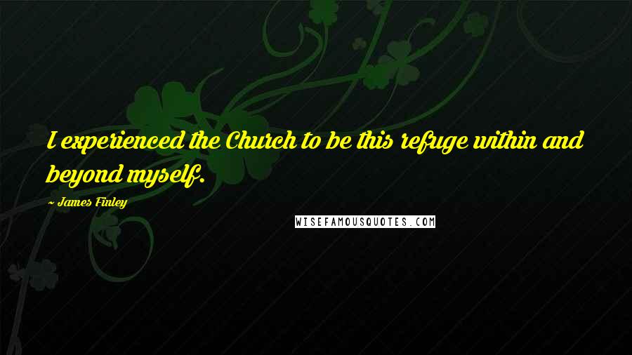 James Finley Quotes: I experienced the Church to be this refuge within and beyond myself.