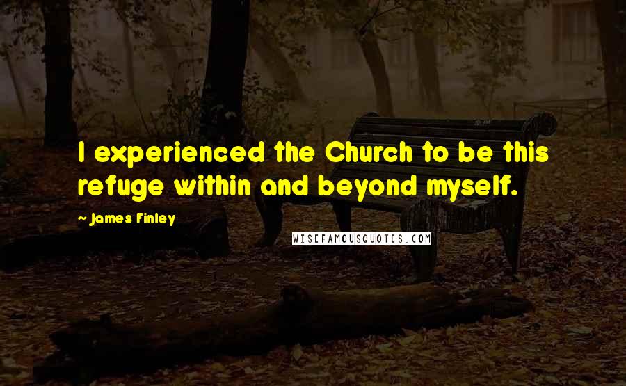 James Finley Quotes: I experienced the Church to be this refuge within and beyond myself.
