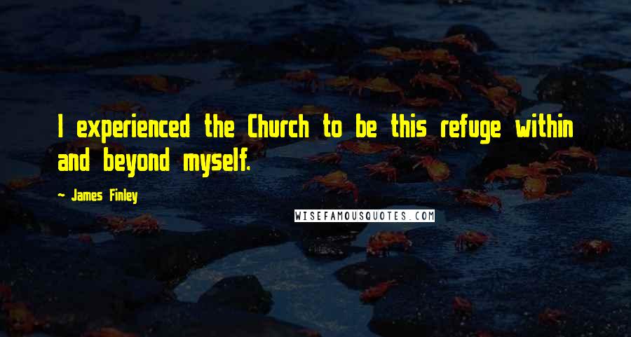 James Finley Quotes: I experienced the Church to be this refuge within and beyond myself.