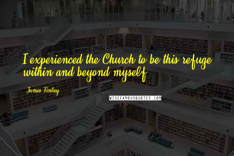 James Finley Quotes: I experienced the Church to be this refuge within and beyond myself.