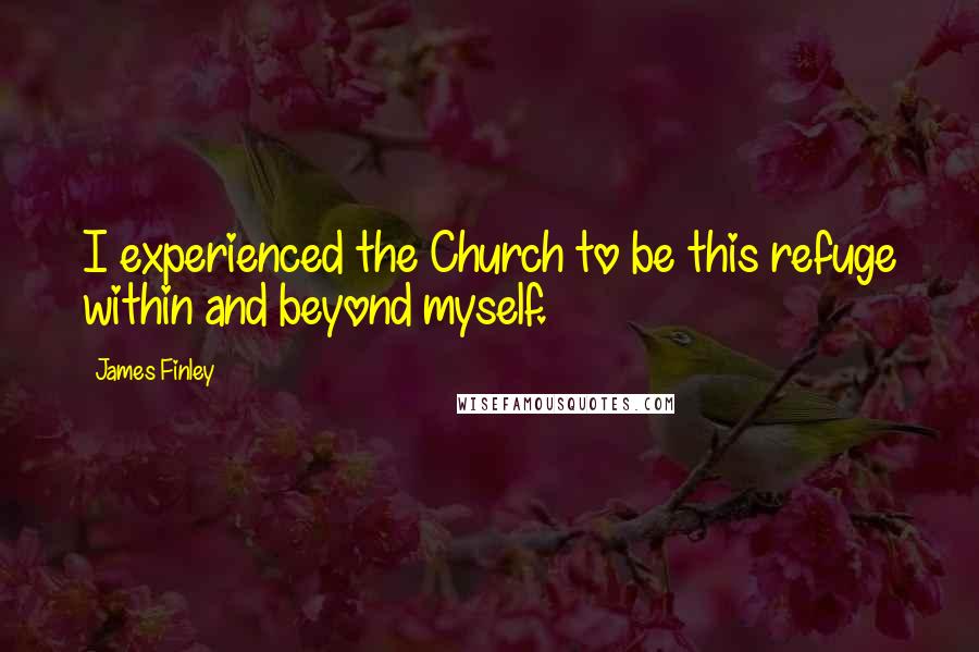 James Finley Quotes: I experienced the Church to be this refuge within and beyond myself.