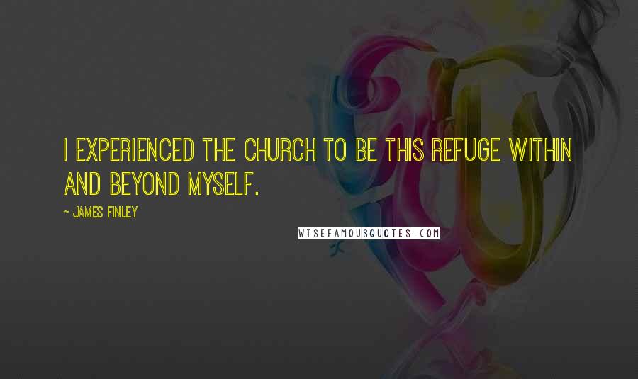 James Finley Quotes: I experienced the Church to be this refuge within and beyond myself.
