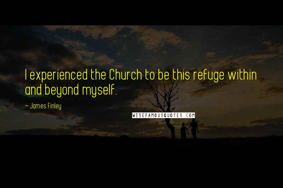 James Finley Quotes: I experienced the Church to be this refuge within and beyond myself.