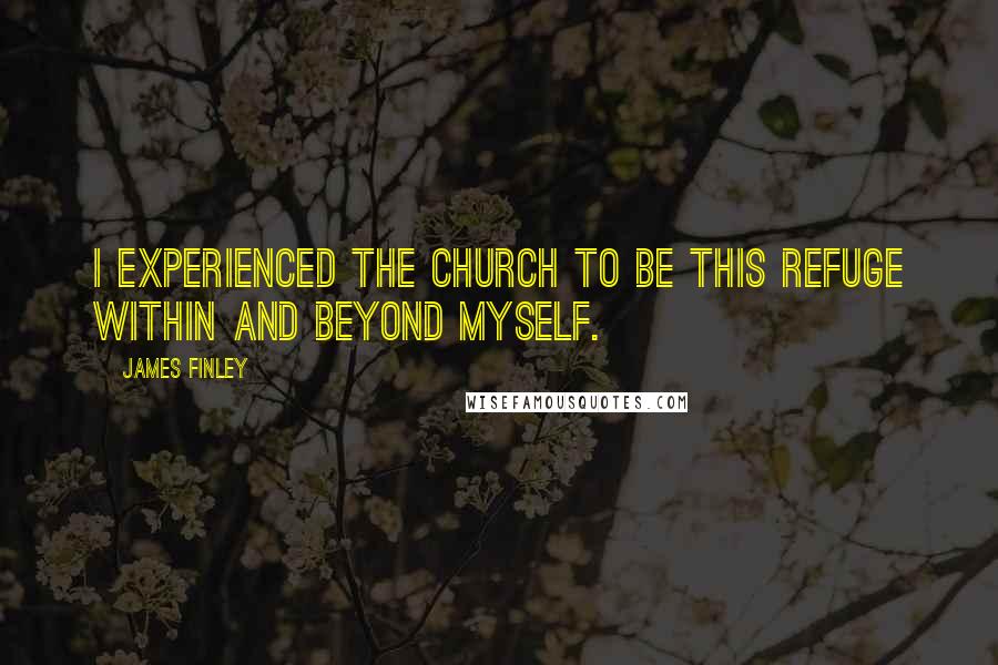 James Finley Quotes: I experienced the Church to be this refuge within and beyond myself.