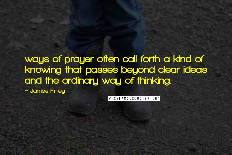 James Finley Quotes: ways of prayer often call forth a kind of knowing that passes beyond clear ideas and the ordinary way of thinking.