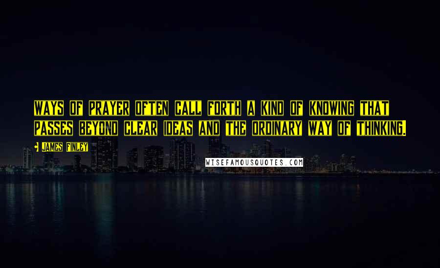 James Finley Quotes: ways of prayer often call forth a kind of knowing that passes beyond clear ideas and the ordinary way of thinking.