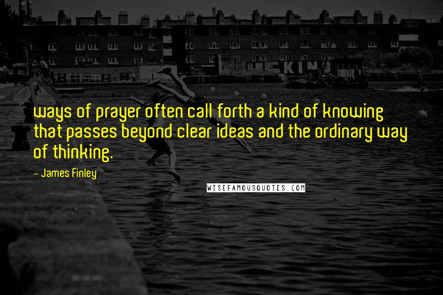 James Finley Quotes: ways of prayer often call forth a kind of knowing that passes beyond clear ideas and the ordinary way of thinking.