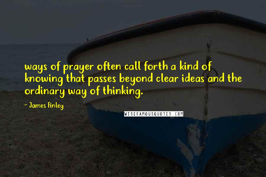 James Finley Quotes: ways of prayer often call forth a kind of knowing that passes beyond clear ideas and the ordinary way of thinking.