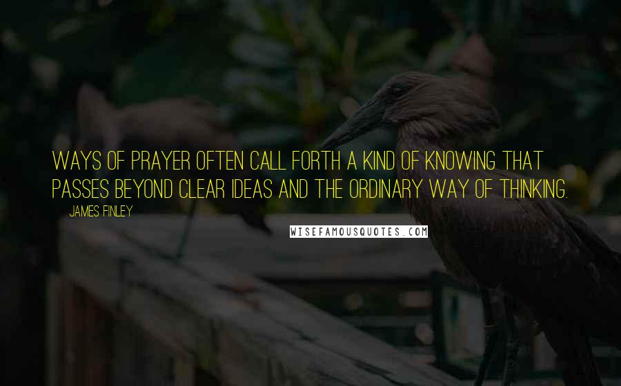 James Finley Quotes: ways of prayer often call forth a kind of knowing that passes beyond clear ideas and the ordinary way of thinking.