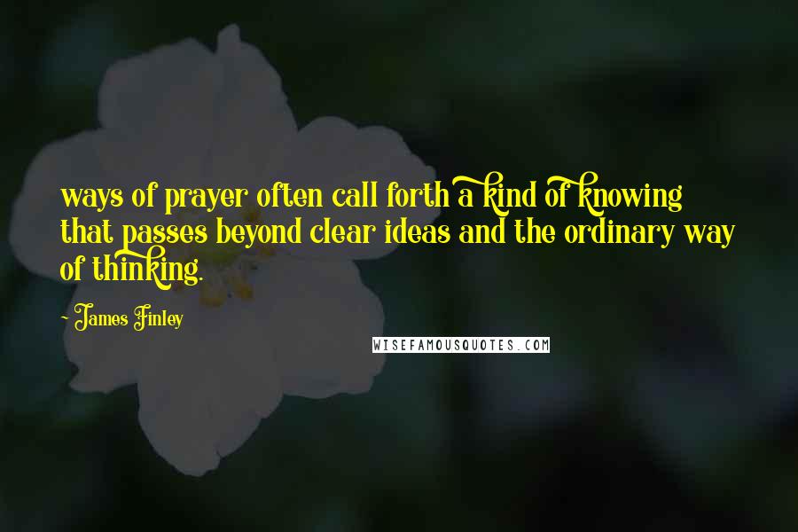 James Finley Quotes: ways of prayer often call forth a kind of knowing that passes beyond clear ideas and the ordinary way of thinking.