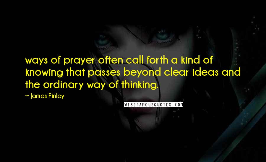 James Finley Quotes: ways of prayer often call forth a kind of knowing that passes beyond clear ideas and the ordinary way of thinking.