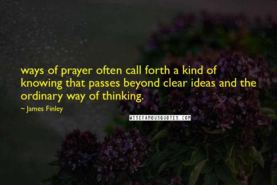 James Finley Quotes: ways of prayer often call forth a kind of knowing that passes beyond clear ideas and the ordinary way of thinking.