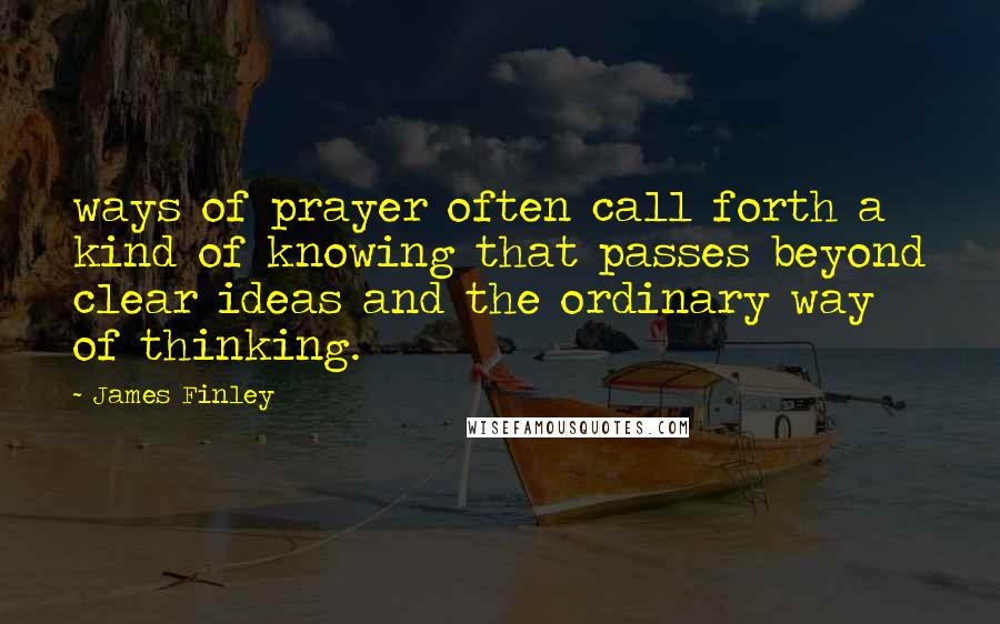 James Finley Quotes: ways of prayer often call forth a kind of knowing that passes beyond clear ideas and the ordinary way of thinking.