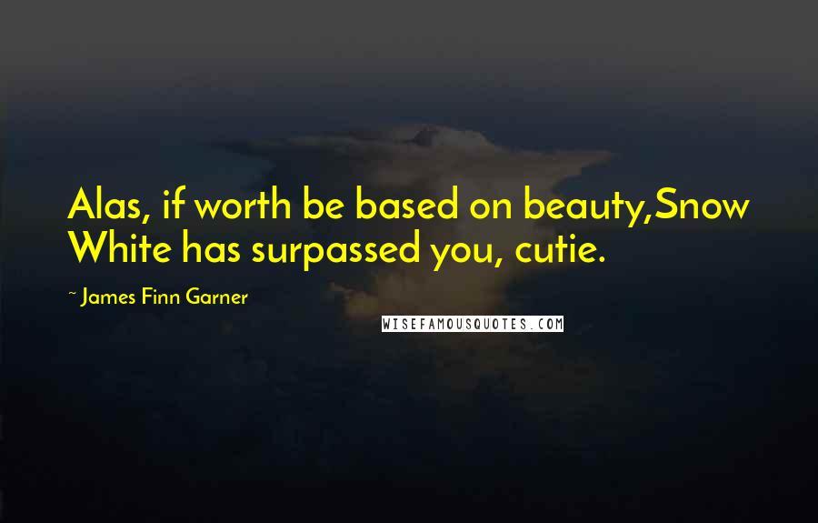 James Finn Garner Quotes: Alas, if worth be based on beauty,Snow White has surpassed you, cutie.