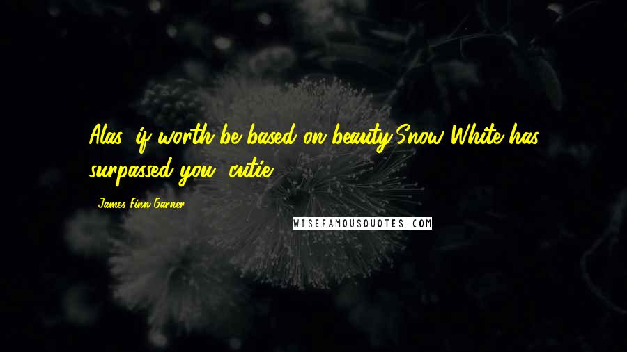 James Finn Garner Quotes: Alas, if worth be based on beauty,Snow White has surpassed you, cutie.