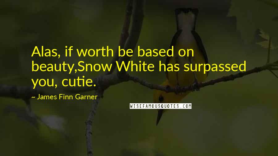 James Finn Garner Quotes: Alas, if worth be based on beauty,Snow White has surpassed you, cutie.