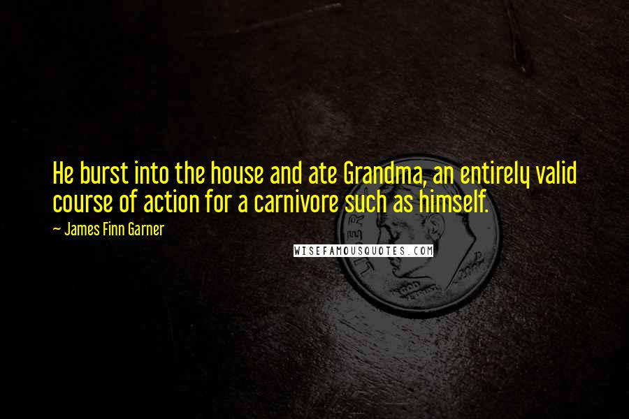 James Finn Garner Quotes: He burst into the house and ate Grandma, an entirely valid course of action for a carnivore such as himself.