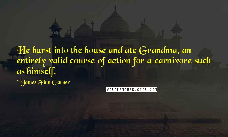 James Finn Garner Quotes: He burst into the house and ate Grandma, an entirely valid course of action for a carnivore such as himself.