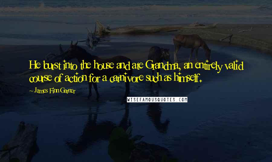 James Finn Garner Quotes: He burst into the house and ate Grandma, an entirely valid course of action for a carnivore such as himself.