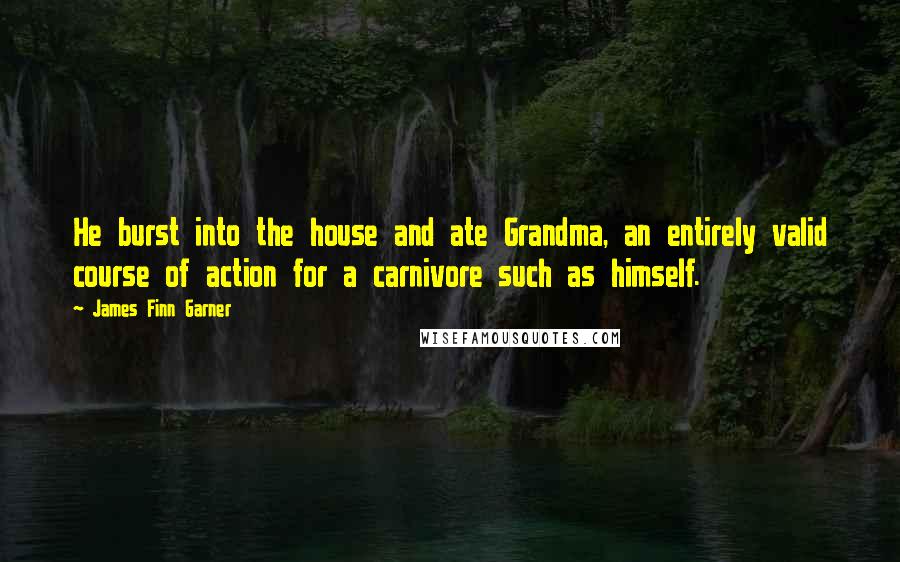 James Finn Garner Quotes: He burst into the house and ate Grandma, an entirely valid course of action for a carnivore such as himself.