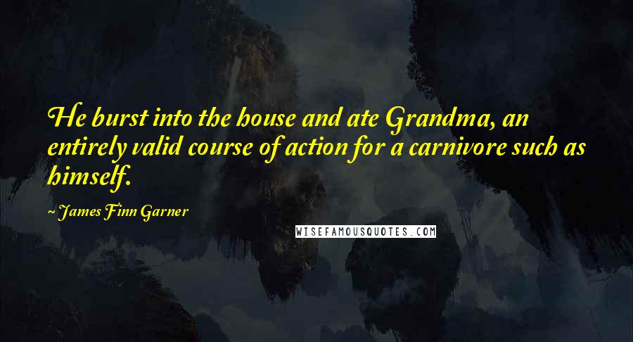James Finn Garner Quotes: He burst into the house and ate Grandma, an entirely valid course of action for a carnivore such as himself.