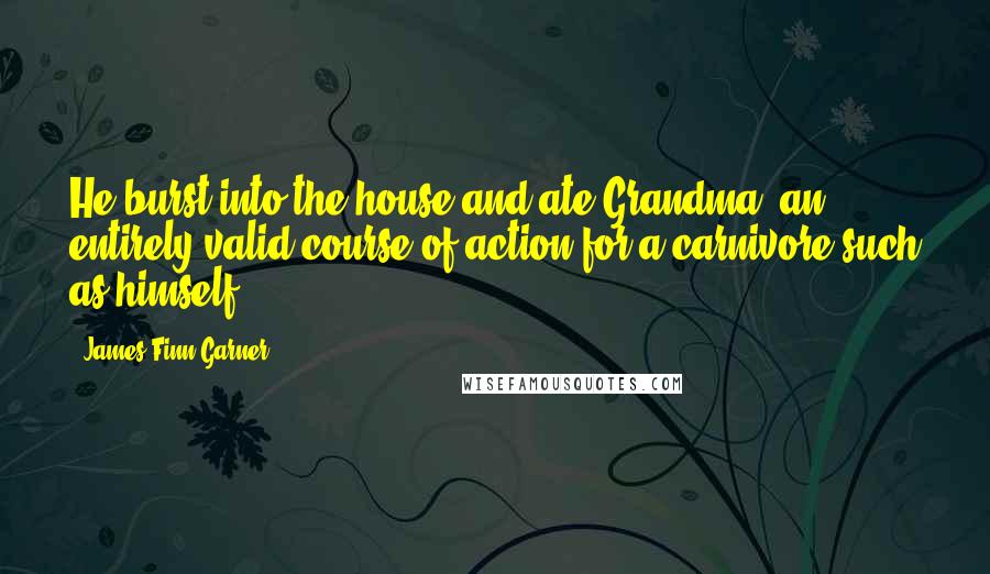 James Finn Garner Quotes: He burst into the house and ate Grandma, an entirely valid course of action for a carnivore such as himself.