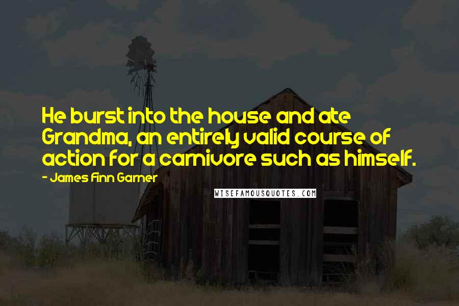 James Finn Garner Quotes: He burst into the house and ate Grandma, an entirely valid course of action for a carnivore such as himself.