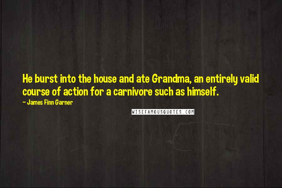 James Finn Garner Quotes: He burst into the house and ate Grandma, an entirely valid course of action for a carnivore such as himself.