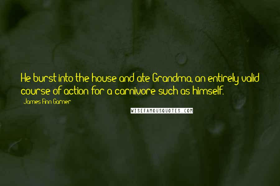 James Finn Garner Quotes: He burst into the house and ate Grandma, an entirely valid course of action for a carnivore such as himself.