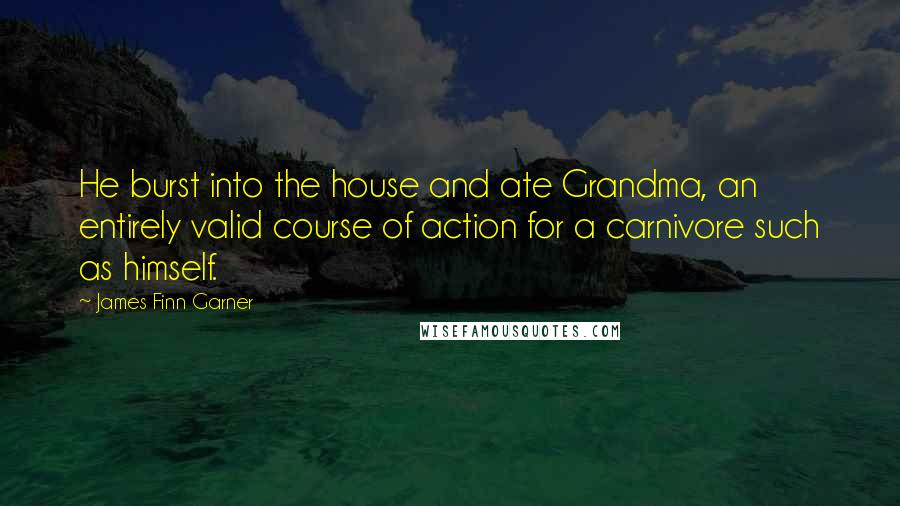 James Finn Garner Quotes: He burst into the house and ate Grandma, an entirely valid course of action for a carnivore such as himself.