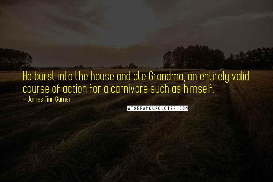 James Finn Garner Quotes: He burst into the house and ate Grandma, an entirely valid course of action for a carnivore such as himself.