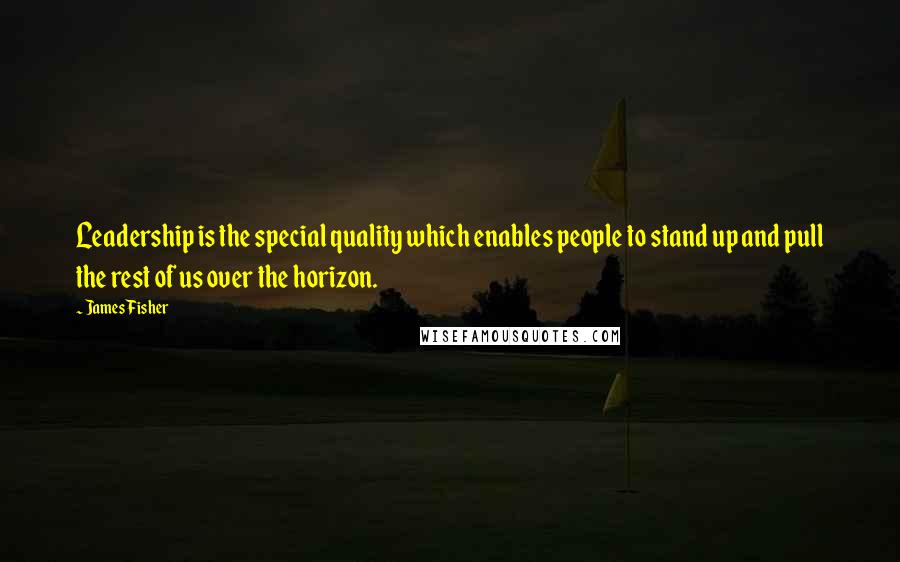 James Fisher Quotes: Leadership is the special quality which enables people to stand up and pull the rest of us over the horizon.
