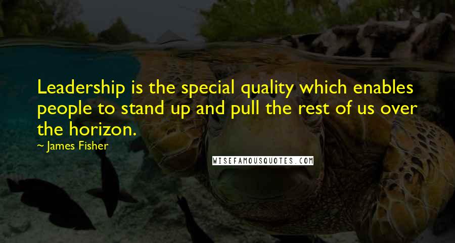 James Fisher Quotes: Leadership is the special quality which enables people to stand up and pull the rest of us over the horizon.