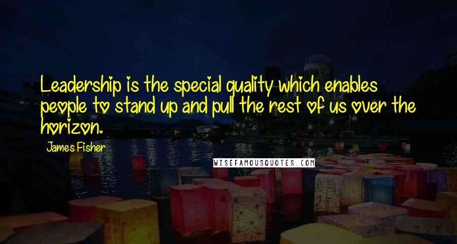 James Fisher Quotes: Leadership is the special quality which enables people to stand up and pull the rest of us over the horizon.