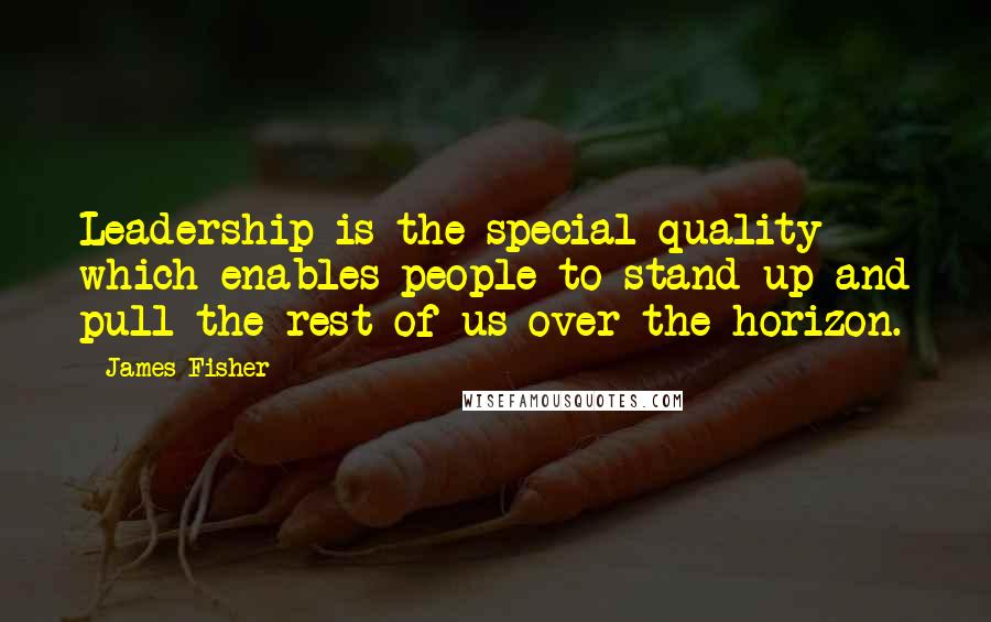 James Fisher Quotes: Leadership is the special quality which enables people to stand up and pull the rest of us over the horizon.