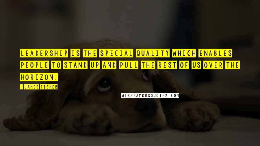 James Fisher Quotes: Leadership is the special quality which enables people to stand up and pull the rest of us over the horizon.