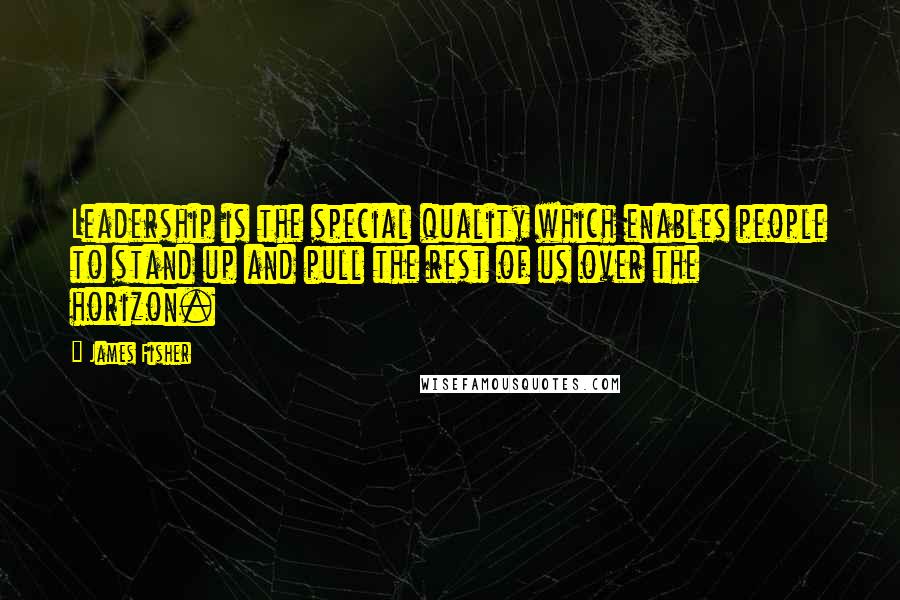 James Fisher Quotes: Leadership is the special quality which enables people to stand up and pull the rest of us over the horizon.