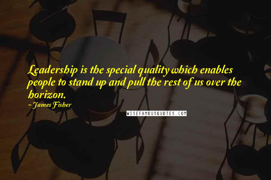 James Fisher Quotes: Leadership is the special quality which enables people to stand up and pull the rest of us over the horizon.