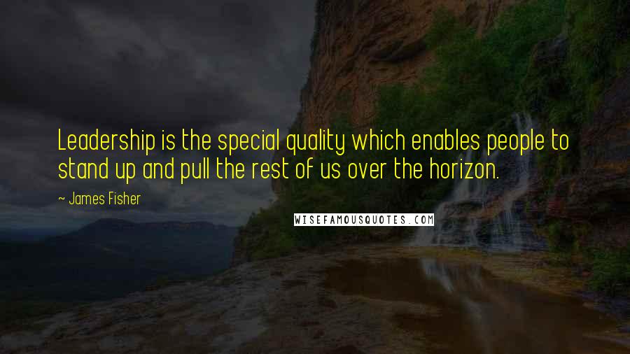 James Fisher Quotes: Leadership is the special quality which enables people to stand up and pull the rest of us over the horizon.