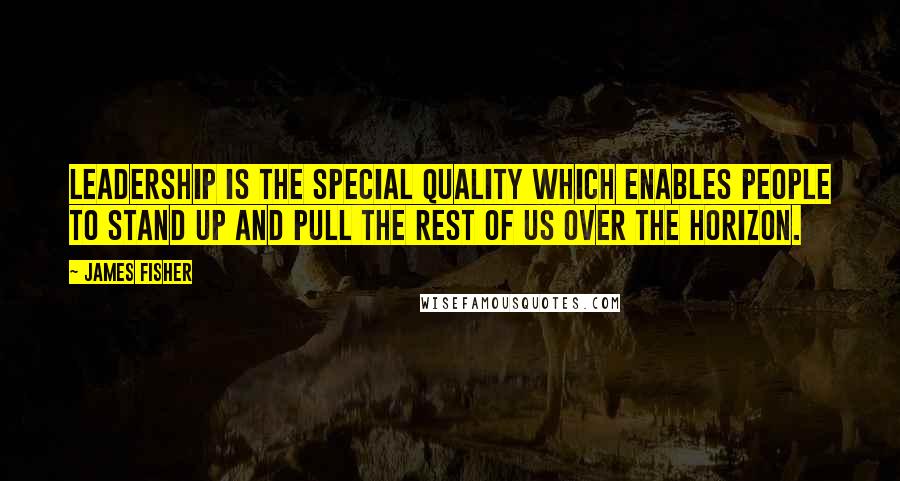 James Fisher Quotes: Leadership is the special quality which enables people to stand up and pull the rest of us over the horizon.