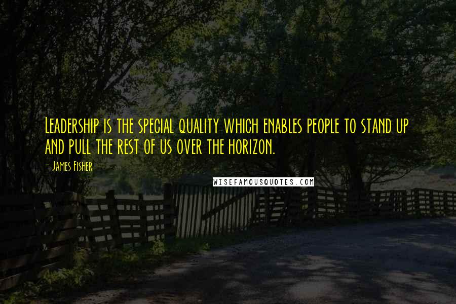 James Fisher Quotes: Leadership is the special quality which enables people to stand up and pull the rest of us over the horizon.